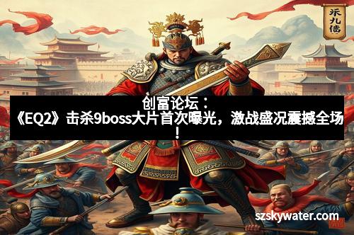 创富论坛：《EQ2》击杀9boss大片首次曝光，激战盛况震撼全场！