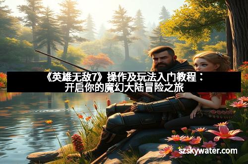 《英雄无敌7》操作及玩法入门教程：开启你的魔幻大陆冒险之旅
